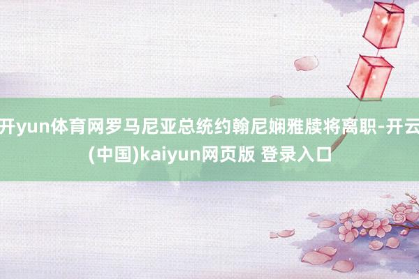 开yun体育网罗马尼亚总统约翰尼娴雅牍将离职-开云(中国)kaiyun网页版 登录入口