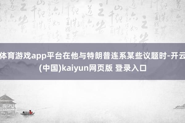 体育游戏app平台在他与特朗普连系某些议题时-开云(中国)kaiyun网页版 登录入口
