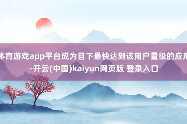 体育游戏app平台成为目下最快达到该用户量级的应用-开云(中国)kaiyun网页版 登录入口