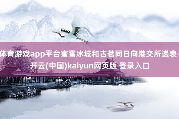 体育游戏app平台蜜雪冰城和古茗同日向港交所递表-开云(中国)kaiyun网页版 登录入口