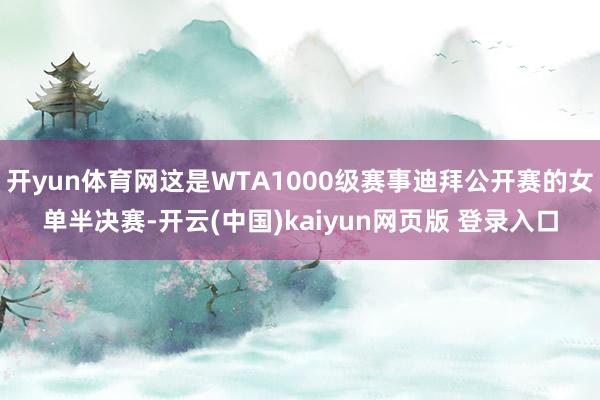 开yun体育网这是WTA1000级赛事迪拜公开赛的女单半决赛-开云(中国)kaiyun网页版 登录入口