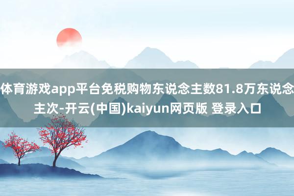 体育游戏app平台免税购物东说念主数81.8万东说念主次-开云(中国)kaiyun网页版 登录入口