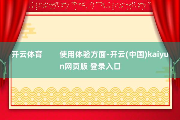 开云体育        使用体验方面-开云(中国)kaiyun网页版 登录入口