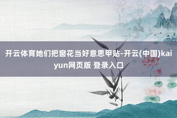 开云体育她们把窗花当好意思甲贴-开云(中国)kaiyun网页版 登录入口