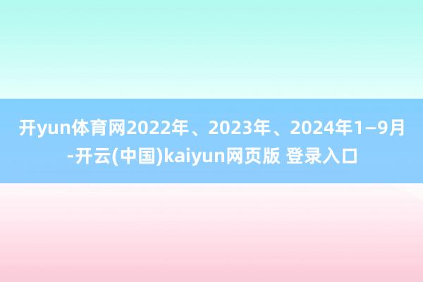 开yun体育网2022年、2023年、2024年1—9月-开云(中国)kaiyun网页版 登录入口