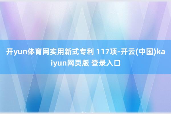 开yun体育网实用新式专利 117项-开云(中国)kaiyun网页版 登录入口
