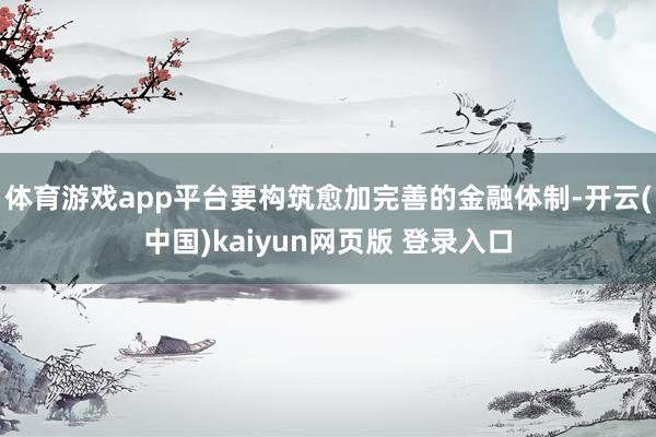 体育游戏app平台要构筑愈加完善的金融体制-开云(中国)kaiyun网页版 登录入口