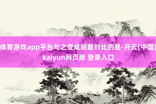 体育游戏app平台与之变成昭着对比的是-开云(中国)kaiyun网页版 登录入口