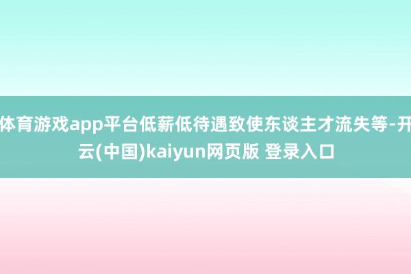 体育游戏app平台低薪低待遇致使东谈主才流失等-开云(中国)kaiyun网页版 登录入口