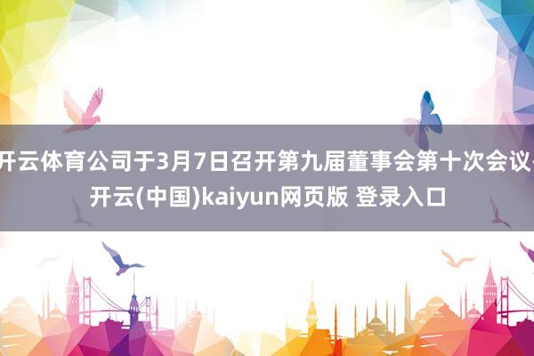 开云体育公司于3月7日召开第九届董事会第十次会议-开云(中国)kaiyun网页版 登录入口