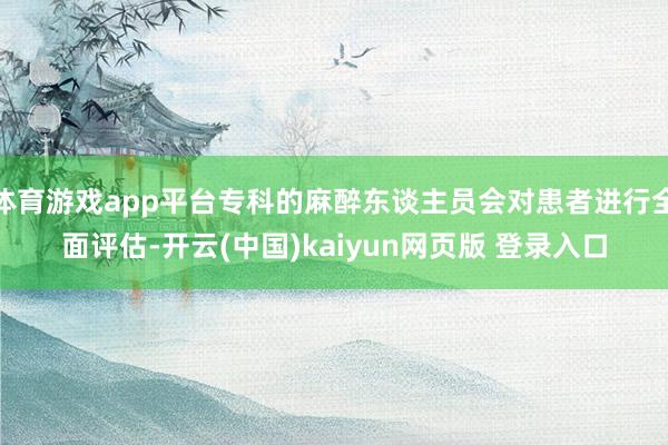 体育游戏app平台专科的麻醉东谈主员会对患者进行全面评估-开云(中国)kaiyun网页版 登录入口