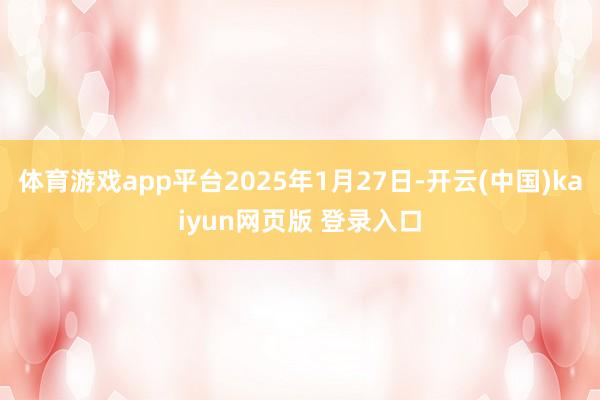 体育游戏app平台2025年1月27日-开云(中国)kaiyun网页版 登录入口