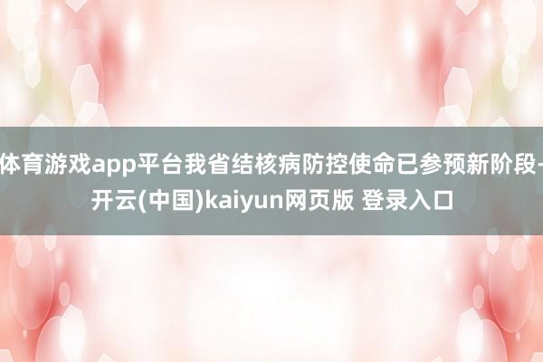 体育游戏app平台我省结核病防控使命已参预新阶段-开云(中国)kaiyun网页版 登录入口