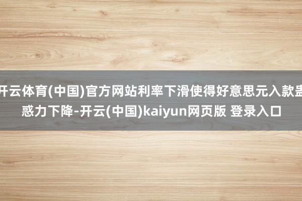 开云体育(中国)官方网站利率下滑使得好意思元入款蛊惑力下降-开云(中国)kaiyun网页版 登录入口