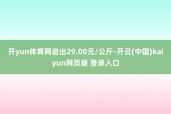 开yun体育网进出29.00元/公斤-开云(中国)kaiyun网页版 登录入口